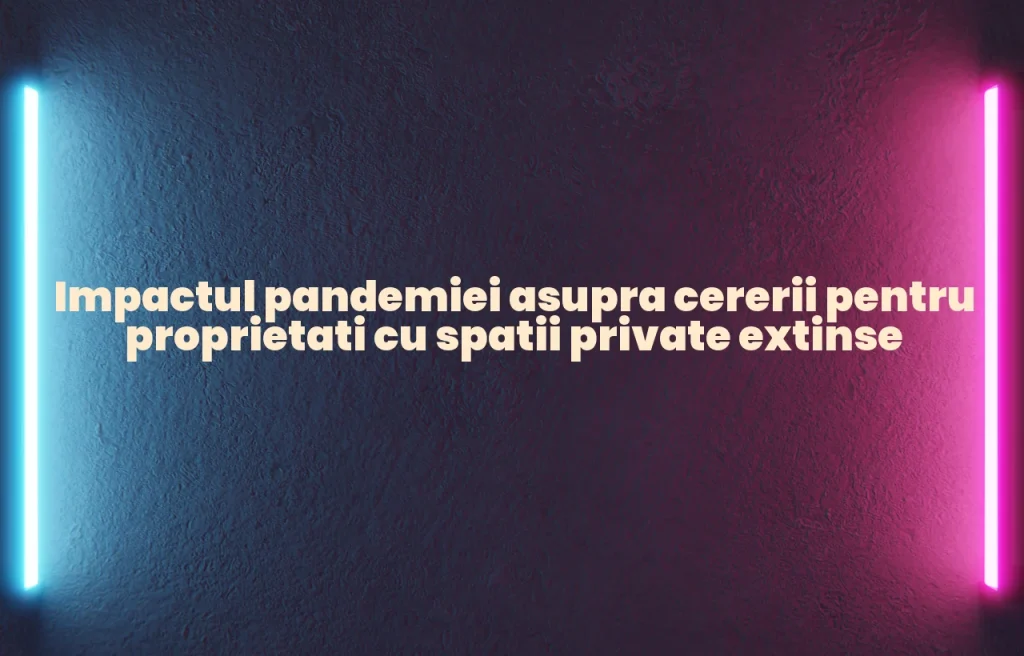 Impactul pandemiei asupra cererii pentru proprietati cu spatii private extinse